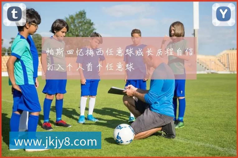 帕斯回忆梅西任意球成长历程自信打入个人首个任意球