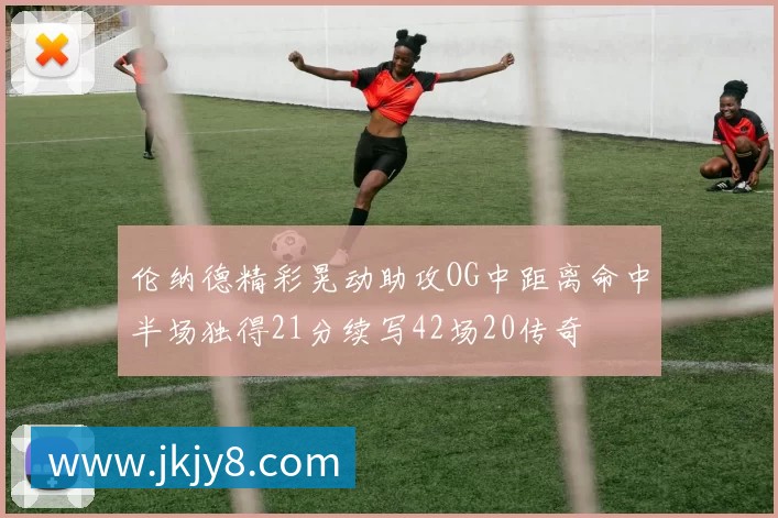 伦纳德精彩晃动助攻OG中距离命中半场独得21分续写42场20传奇