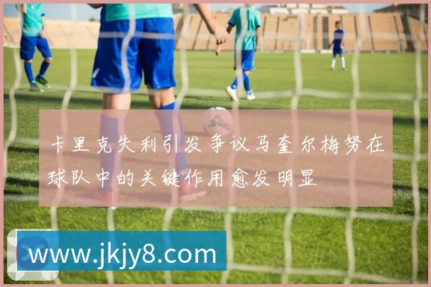 卡里克失利引发争议马奎尔梅努在球队中的关键作用愈发明显