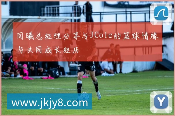 同曦总经理分享与JCole的篮球情缘与共同成长经历